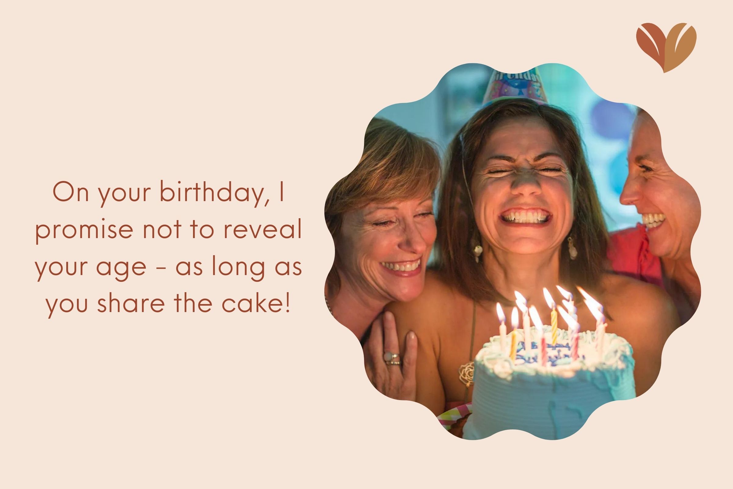On your birthday, I promise not to reveal your age - as long as you share the cake!