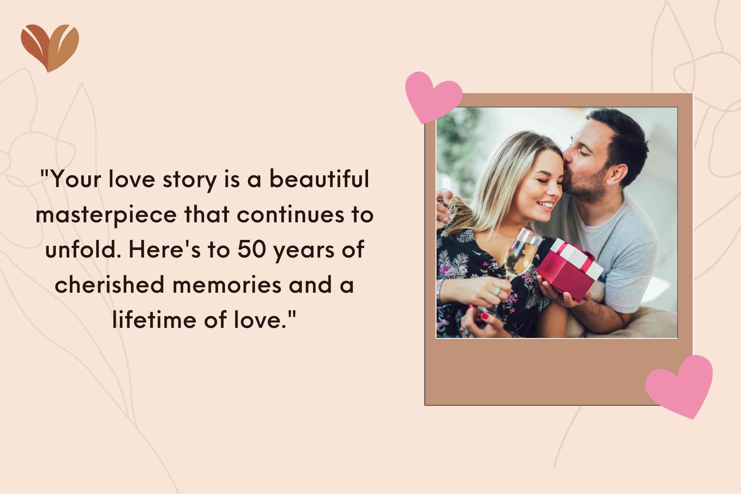 Your love story is a beautiful masterpiece that continues to unfold. Here's to 50 years of cherished memories and a lifetime of love.