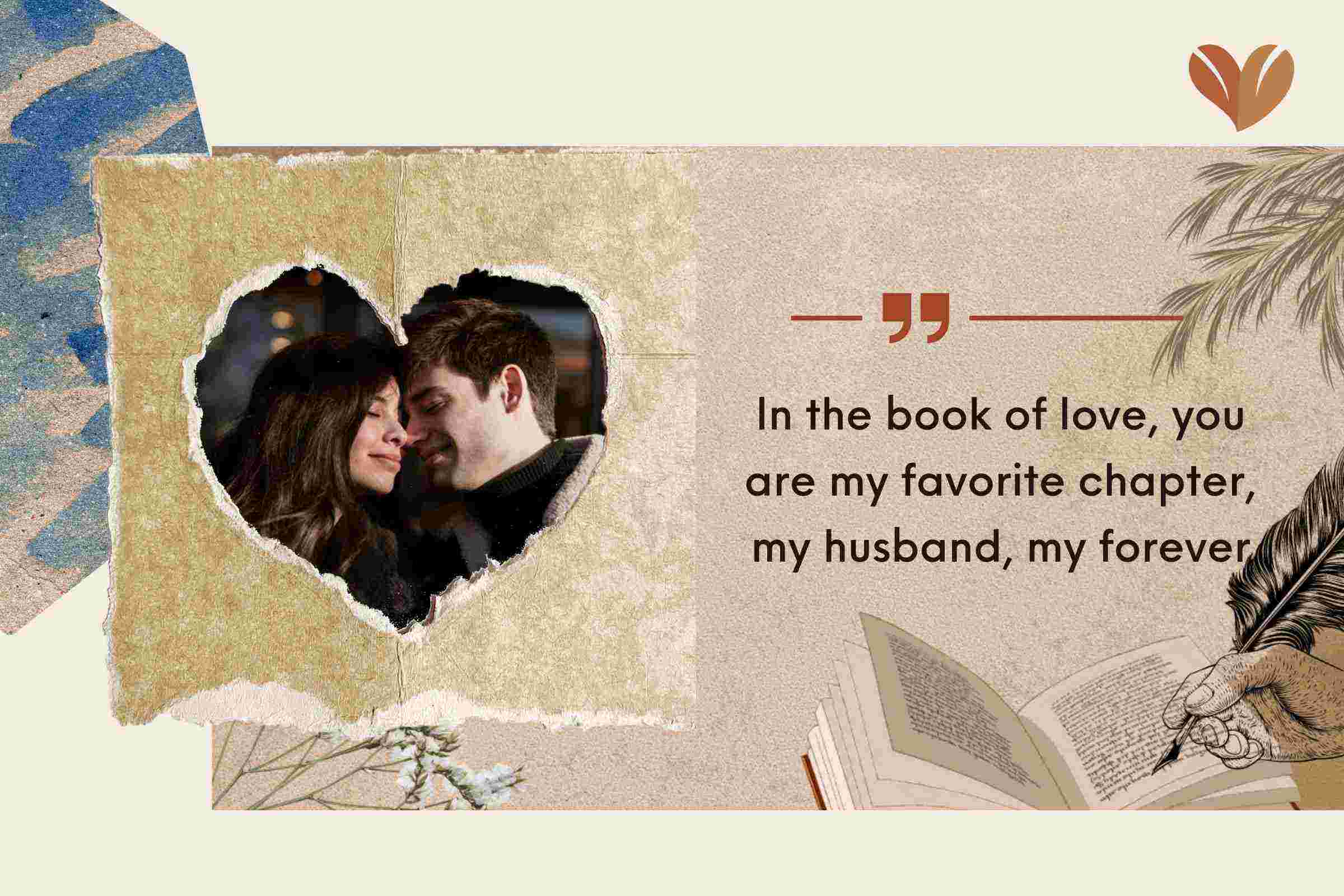 In the book of love, you are my favorite chapter, my husband, my forever.