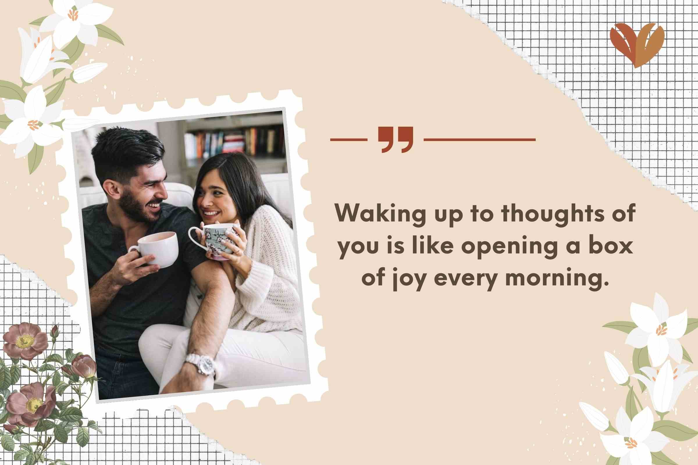 Waking up to thoughts of you is like opening a box of joy every morning.