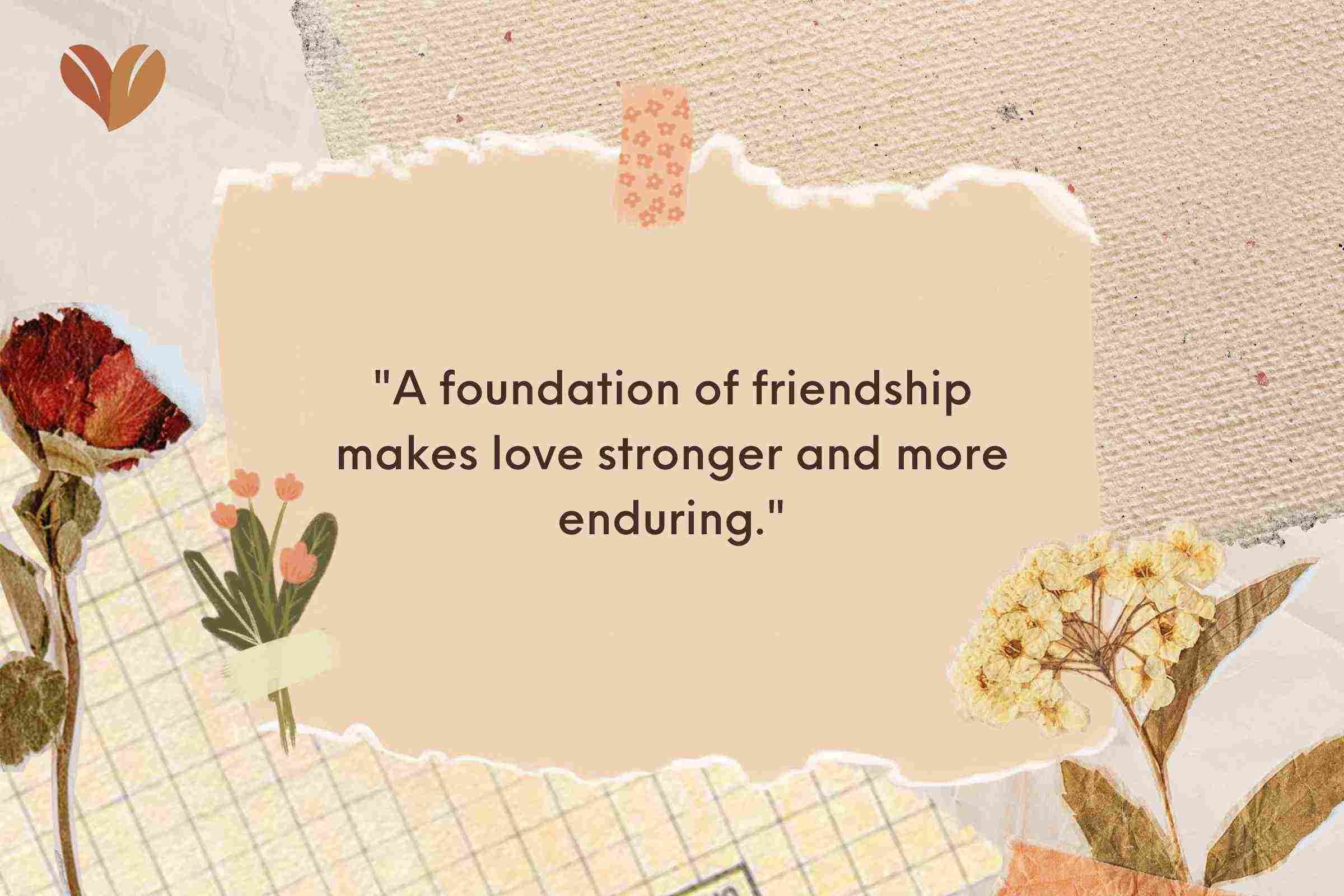 A foundation of friendship makes love stronger and more enduring.