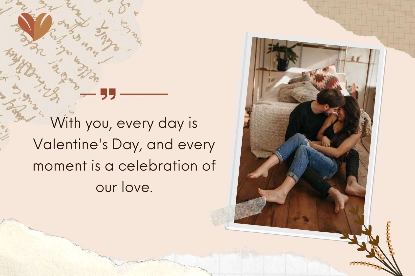 With you, every day is Valentine's Day, and every moment is a celebration of our love.