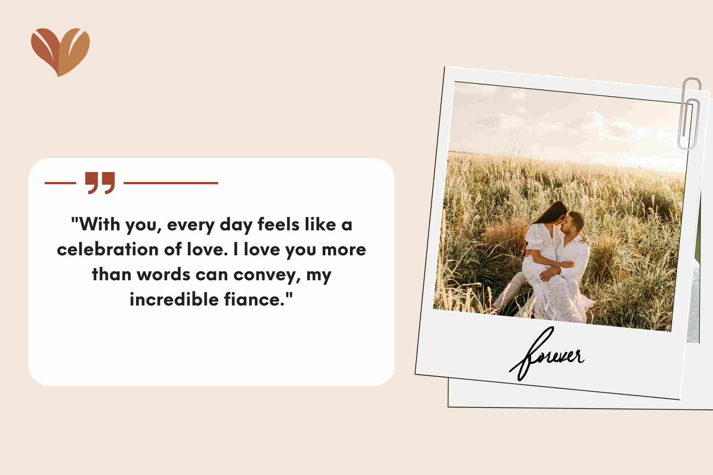 "With you, every day feels like a celebration of love. I love you more than words can convey, my incredible fiance."