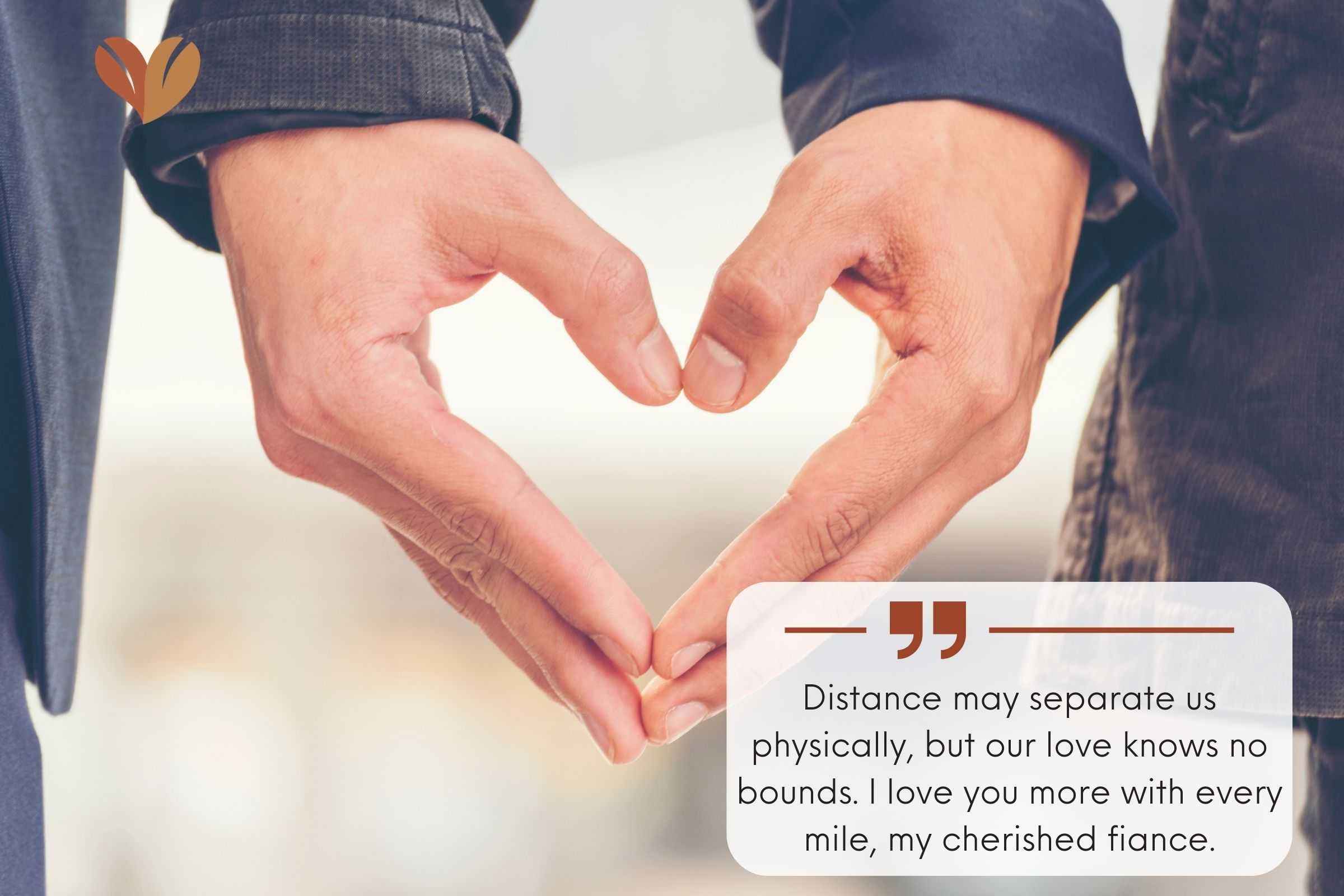 Distance may separate us physically, but our love knows no bounds. I love you more with every mile, my cherished fiance.