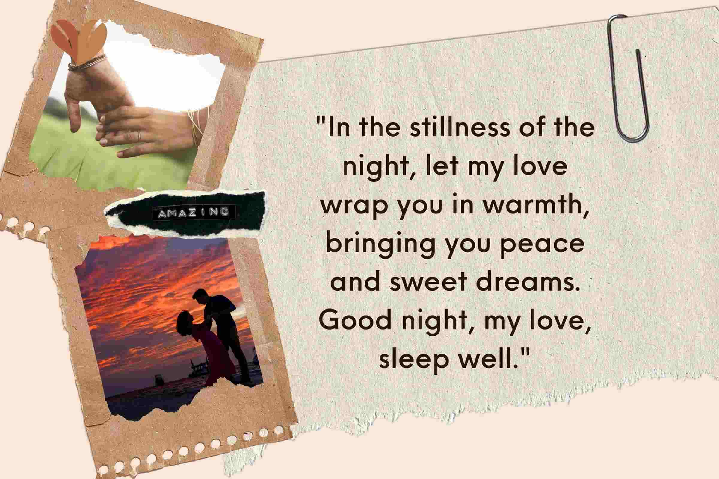 "In the stillness of the night, let my love wrap you in warmth, bringing you peace and sweet dreams. Good night, my love, sleep well."