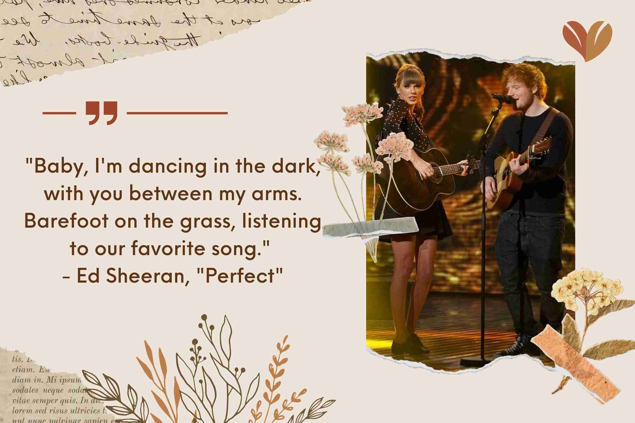 "Baby, I'm dancing in the dark, with you between my arms. Barefoot on the grass, listening to our favorite song." - Ed Sheeran, "Perfect"
