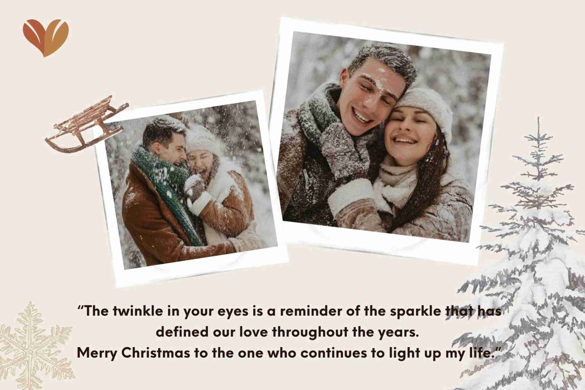 “The twinkle in your eyes is a reminder of the sparkle that has defined our love throughout the years. Merry Christmas to the one who continues to light up my life.”