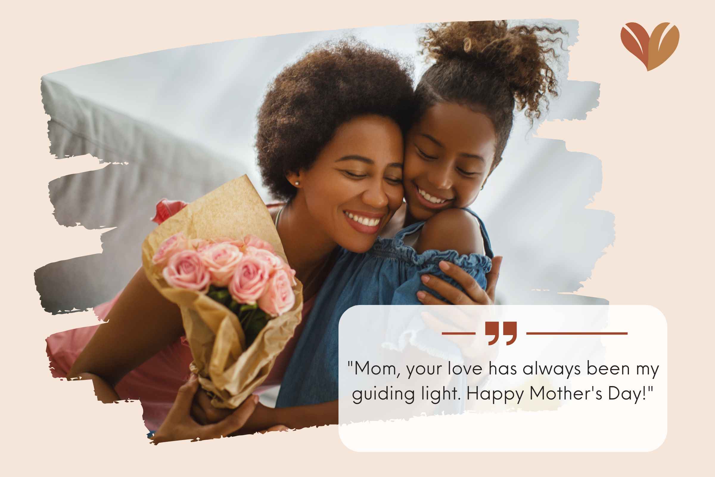 "Mom, your love has always been my guiding light. Happy Mother's Day!"