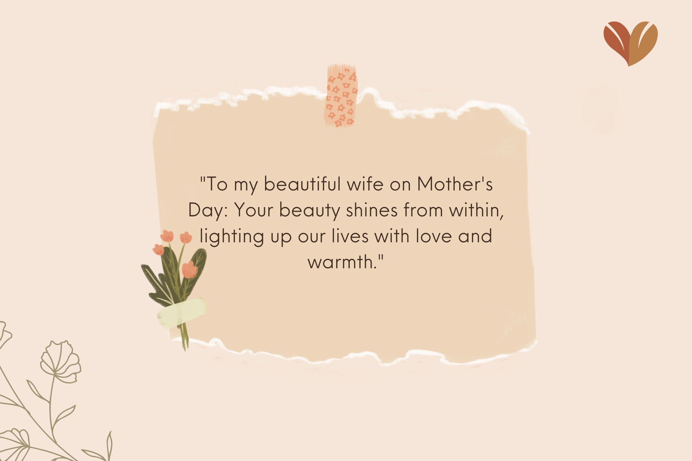 Happy mothers day quotes for my wife - To the woman whose beauty knows no bounds, Happy Mother's Day, my darling wife. You are the embodiment of grace