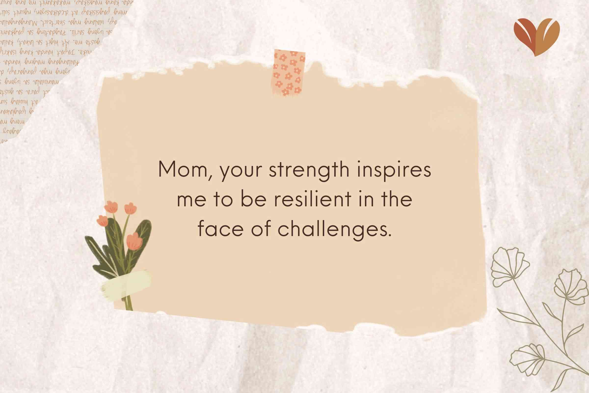 Mom, your strength inspires me to be resilient in the face of challenges
