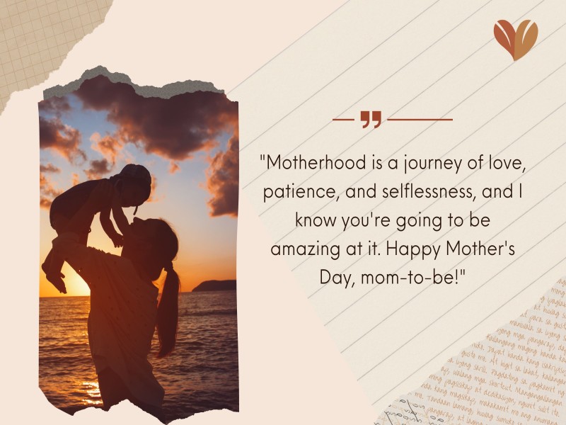 "Motherhood is a journey of love, patience, and selflessness, and I know you're going to be amazing at it. Happy Mother's Day, mom-to-be!"
