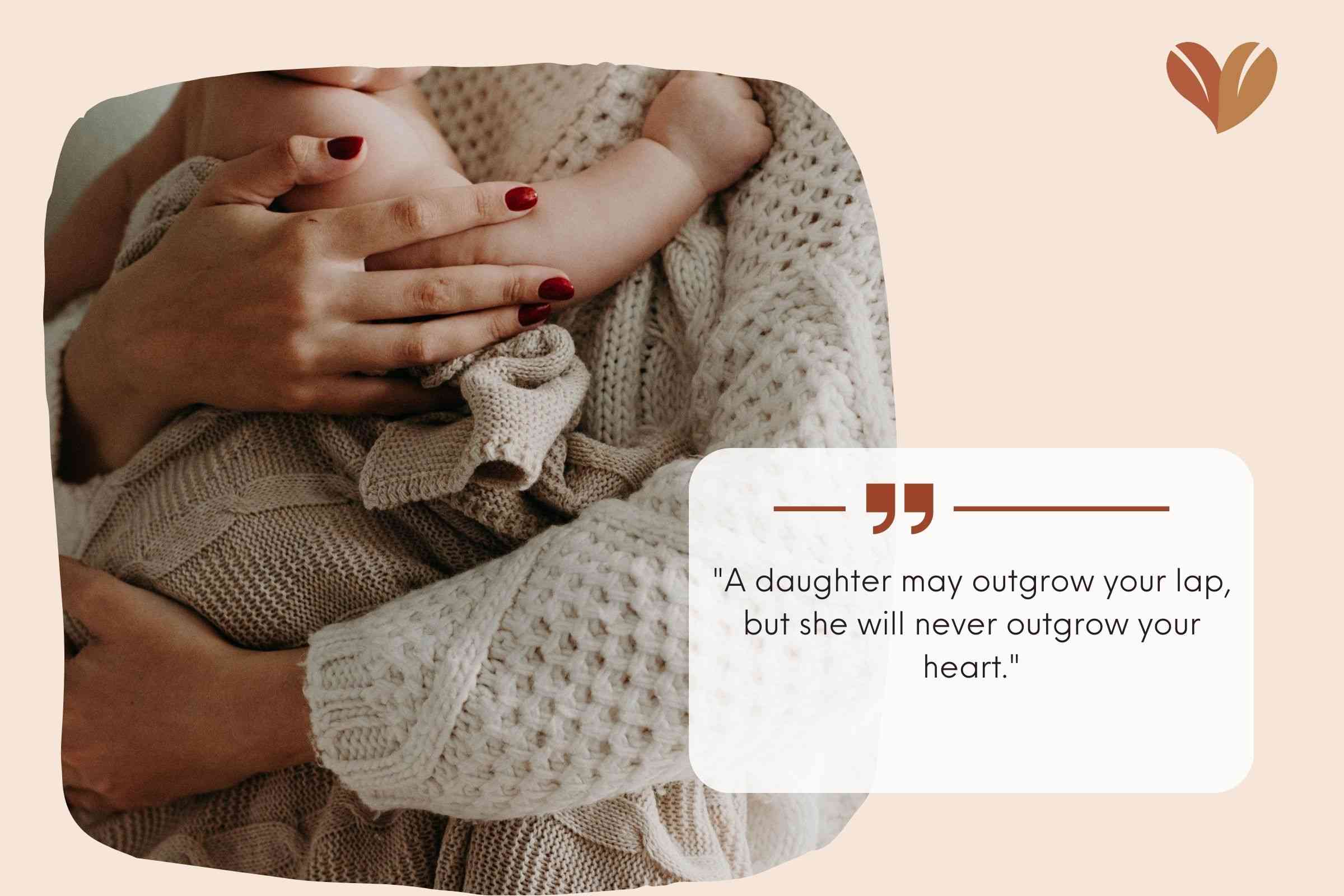 "A daughter may outgrow your lap, but she will never outgrow your heart."
